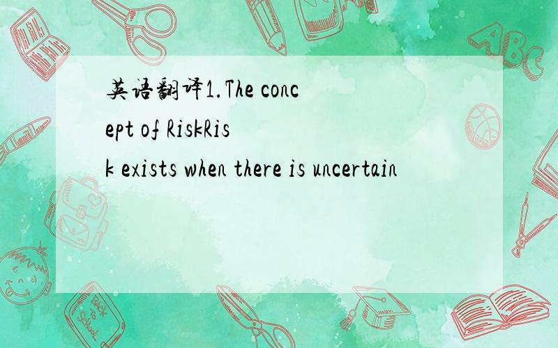 英语翻译1.The concept of RiskRisk exists when there is uncertain