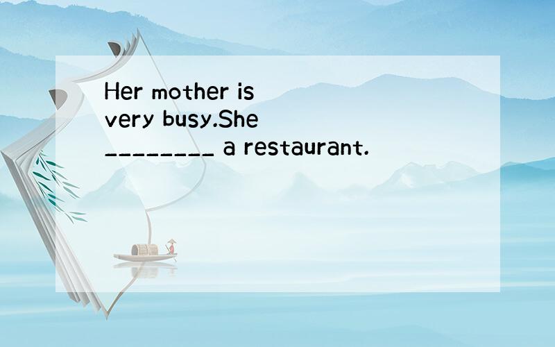 Her mother is very busy.She ________ a restaurant.