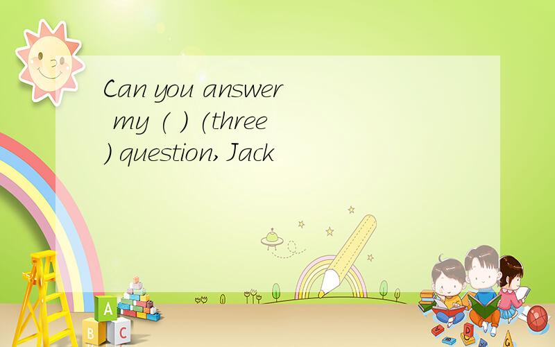 Can you answer my ( ) (three) question,Jack