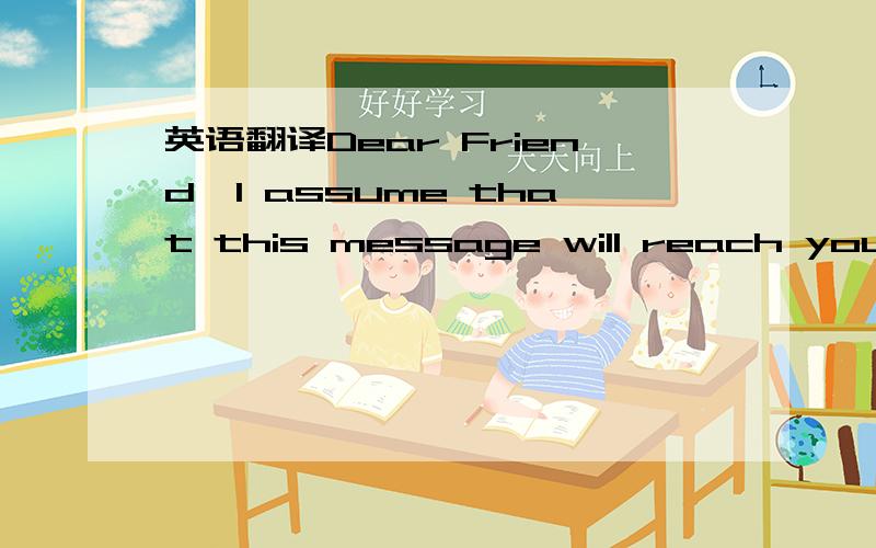 英语翻译Dear Friend,I assume that this message will reach you in