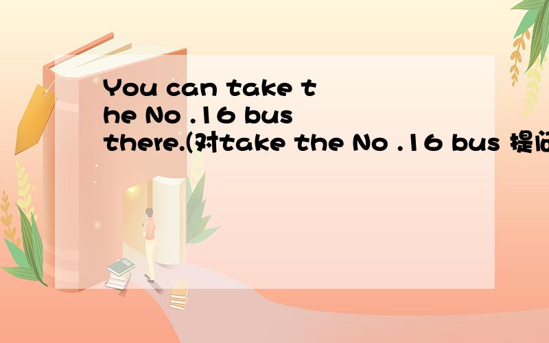 You can take the No .16 bus there.(对take the No .16 bus 提问)