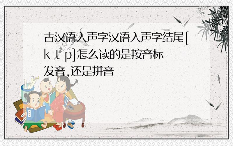 古汉语入声字汉语入声字结尾[k t p]怎么读的是按音标发音,还是拼音