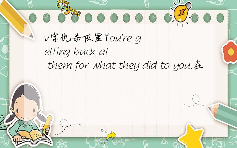 v字仇杀队里You're getting back at them for what they did to you.在