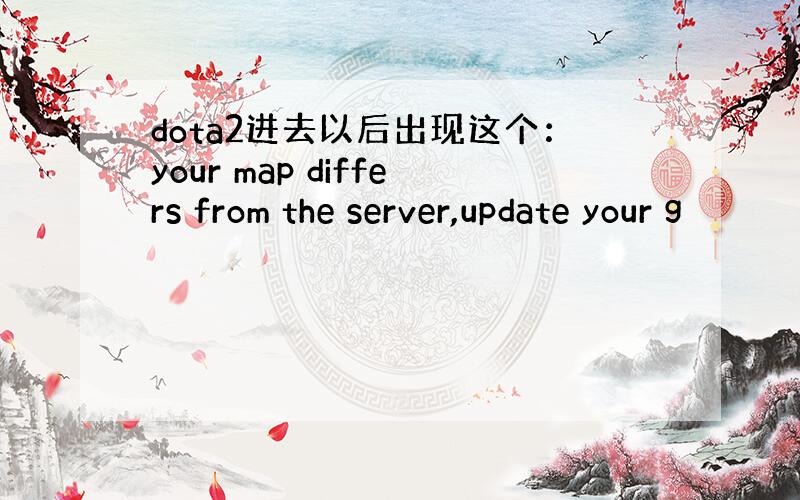 dota2进去以后出现这个：your map differs from the server,update your g