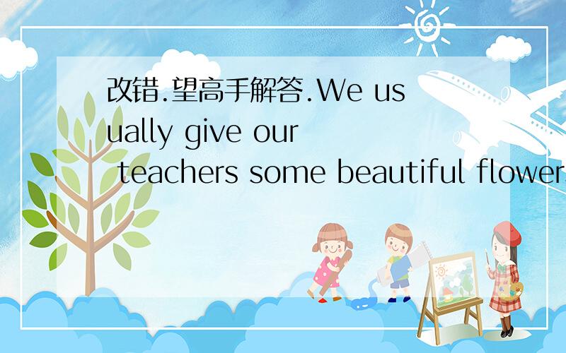 改错.望高手解答.We usually give our teachers some beautiful flowers