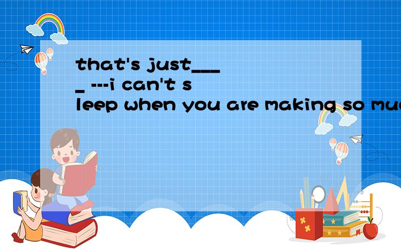 that's just____ ---i can't sleep when you are making so much