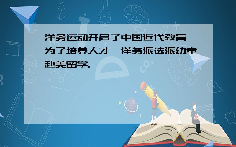 洋务运动开启了中国近代教育,为了培养人才,洋务派选派幼童赴美留学.