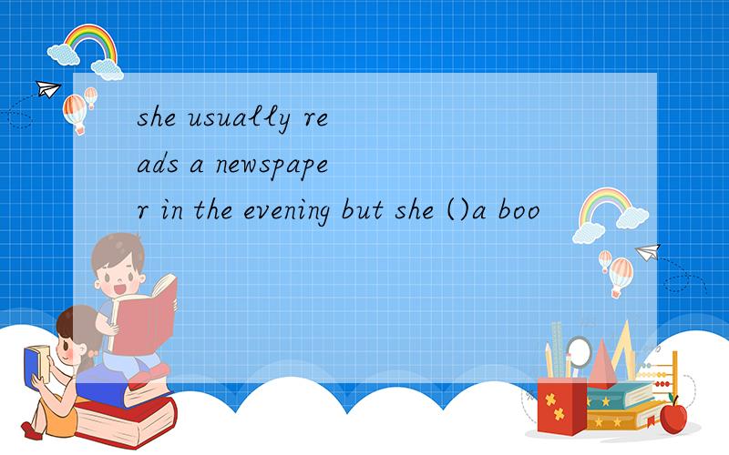 she usually reads a newspaper in the evening but she ()a boo
