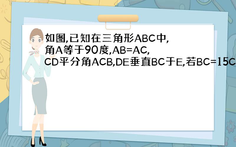 如图,已知在三角形ABC中,角A等于90度,AB=AC,CD平分角ACB,DE垂直BC于E,若BC=15CM,则角DEB