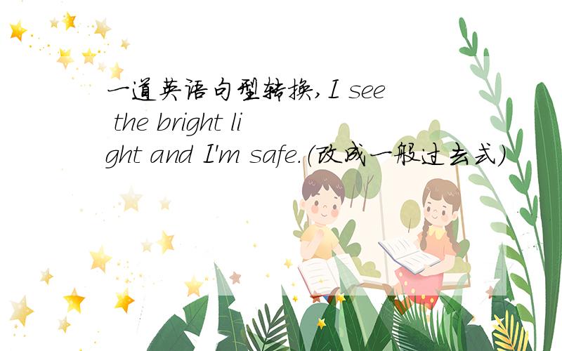 一道英语句型转换,I see the bright light and I'm safe.（改成一般过去式）
