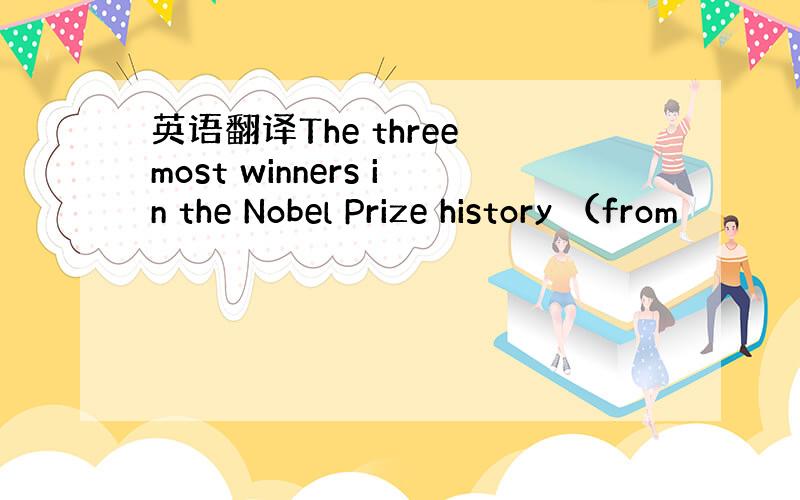 英语翻译The three most winners in the Nobel Prize history （from
