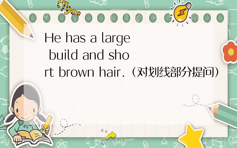 He has a large build and short brown hair.（对划线部分提问）