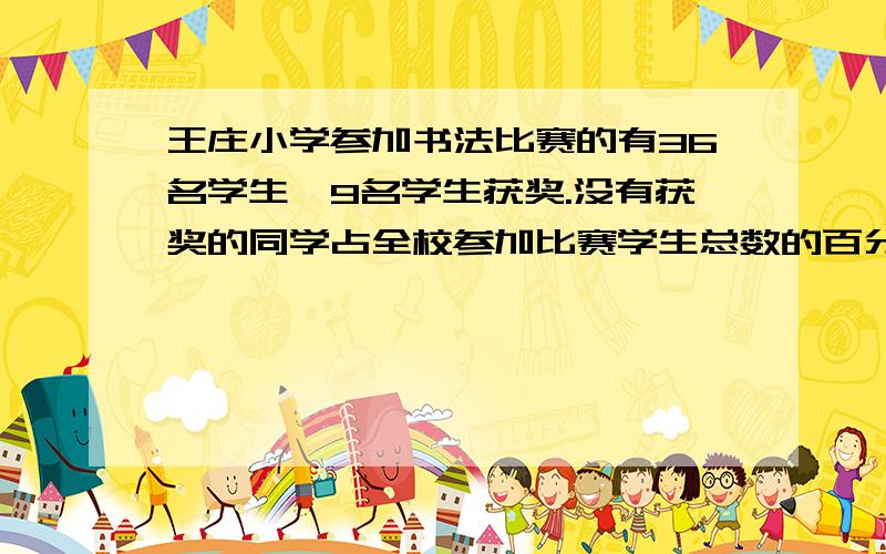 王庄小学参加书法比赛的有36名学生,9名学生获奖.没有获奖的同学占全校参加比赛学生总数的百分之几?