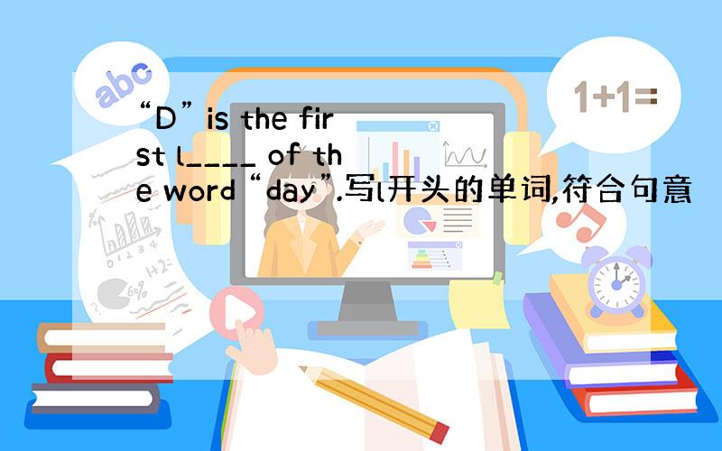 “D” is the first l____ of the word “day”.写l开头的单词,符合句意