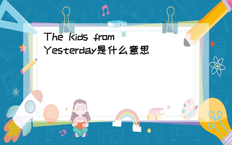 The Kids from Yesterday是什么意思