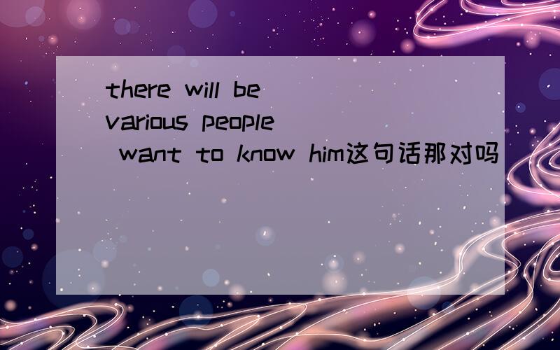there will be various people want to know him这句话那对吗