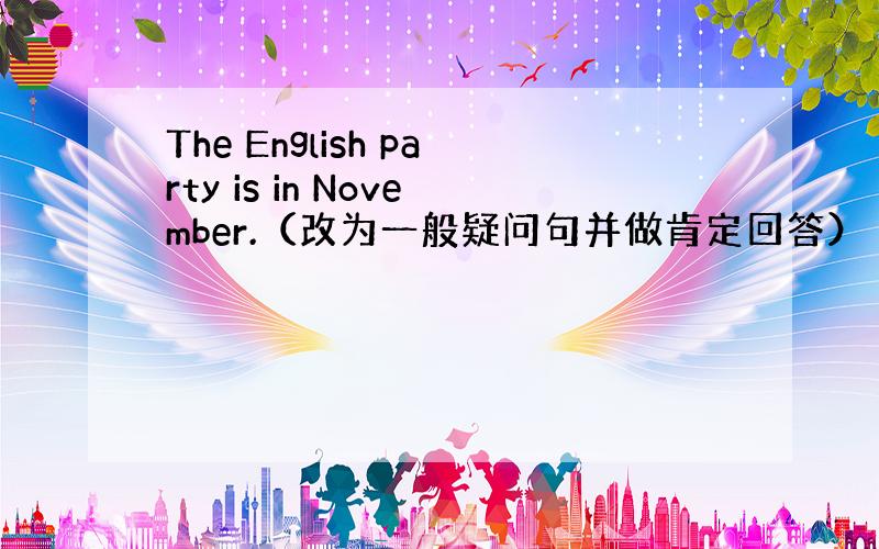 The English party is in November.（改为一般疑问句并做肯定回答）