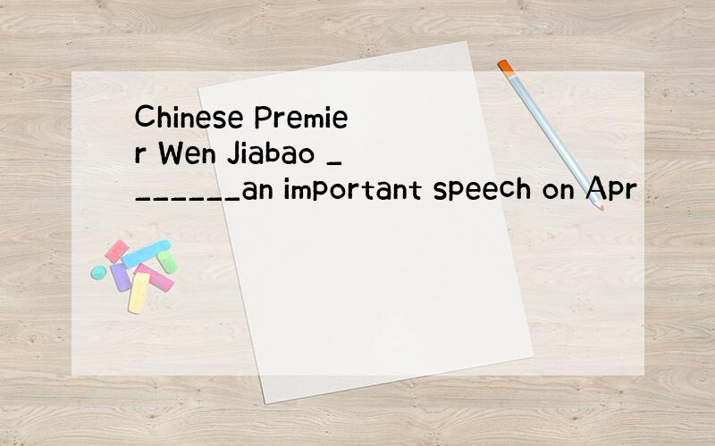 Chinese Premier Wen Jiabao _______an important speech on Apr