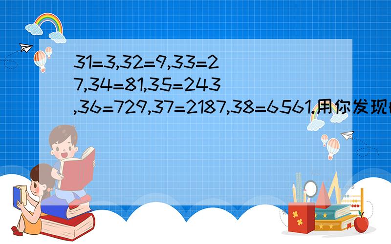 31=3,32=9,33=27,34=81,35=243,36=729,37=2187,38=6561.用你发现的规律写