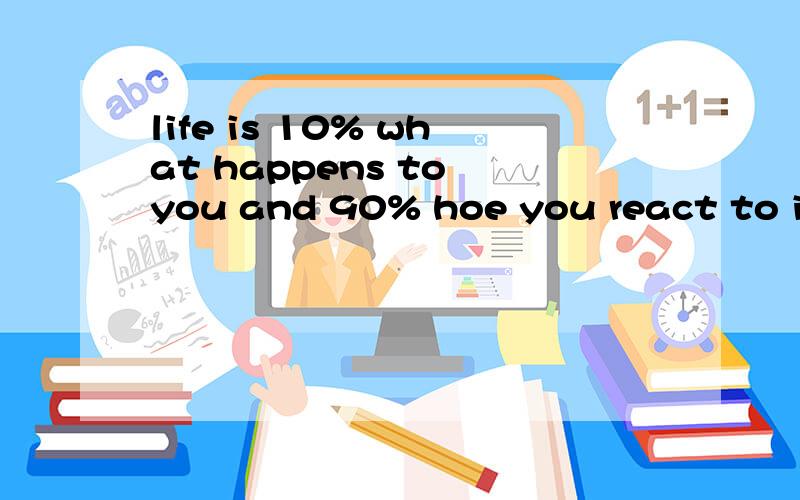 life is 10% what happens to you and 90% hoe you react to it