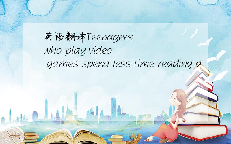 英语翻译Teenagers who play video games spend less time reading a