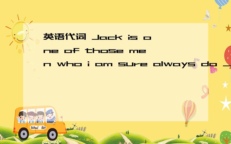 英语代词 Jack is one of those men who i am sure always do ___bes