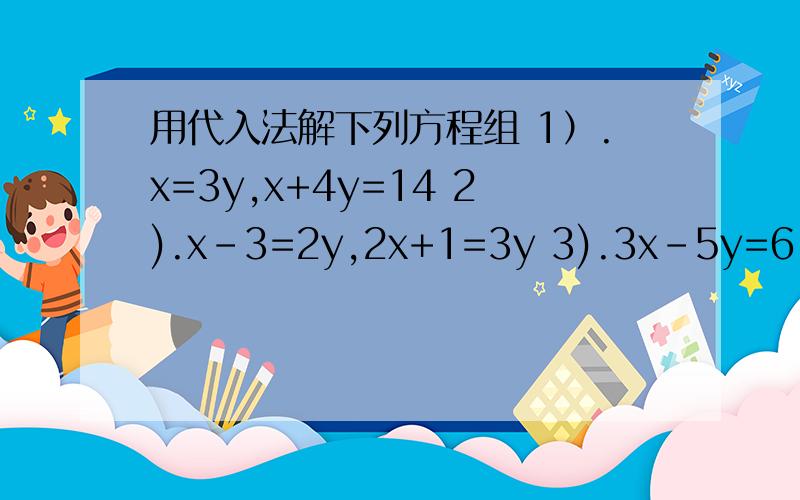 用代入法解下列方程组 1）.x=3y,x+4y=14 2).x-3=2y,2x+1=3y 3).3x-5y=6,x+4y