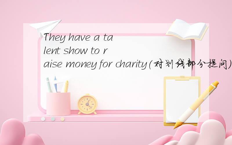 They have a talent show to raise money for charity(对划线部分提问)