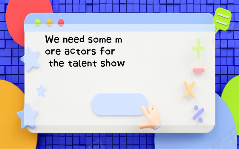 We need some more actors for the talent show
