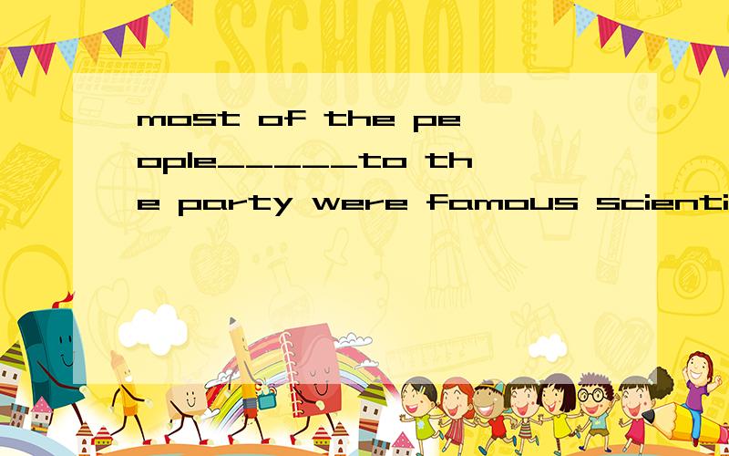 most of the people_____to the party were famous scientists 为
