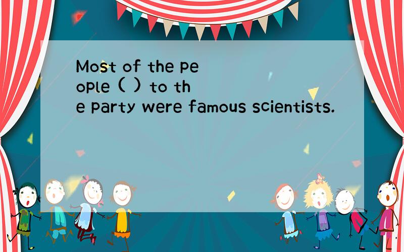 Most of the people ( ) to the party were famous scientists.