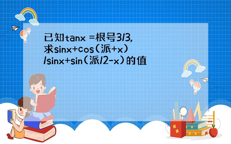 已知tanx =根号3/3,求sinx+cos(派+x)/sinx+sin(派/2-x)的值