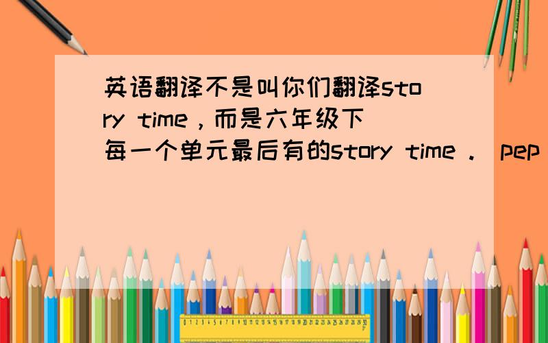 英语翻译不是叫你们翻译story time，而是六年级下每一个单元最后有的story time .（pep)