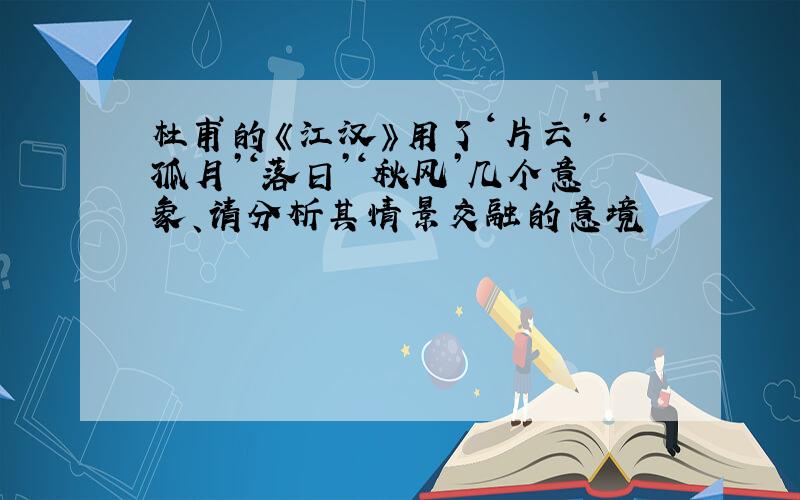 杜甫的《江汉》用了‘片云’‘孤月’‘落日’‘秋风’几个意象、请分析其情景交融的意境