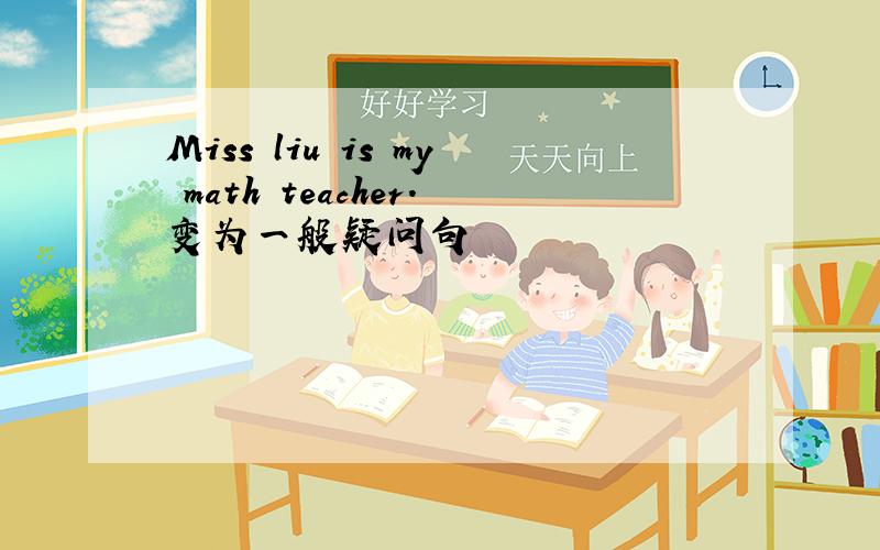 Miss liu is my math teacher.变为一般疑问句