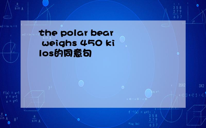 the polar bear weighs 450 kilos的同意句