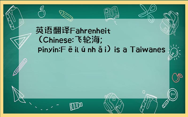 英语翻译Fahrenheit (Chinese:飞轮海; pinyin:Fēilúnhǎi) is a Taiwanes