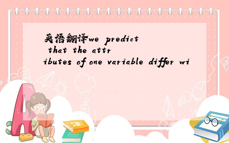 英语翻译we predict that the attributes of one variable differ wi