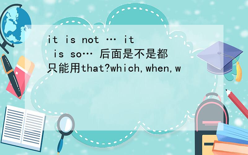 it is not … it is so… 后面是不是都只能用that?which,when,w