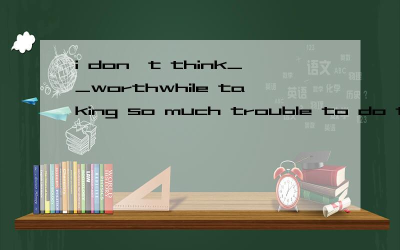 i don't think__worthwhile taking so much trouble to do the j