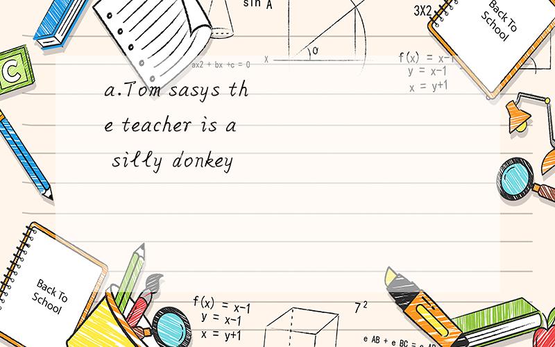 a.Tom sasys the teacher is a silly donkey