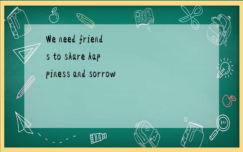 We need friends to share happiness and sorrow