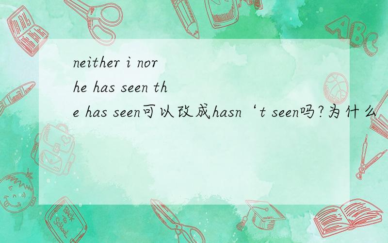 neither i nor he has seen the has seen可以改成hasn‘t seen吗?为什么