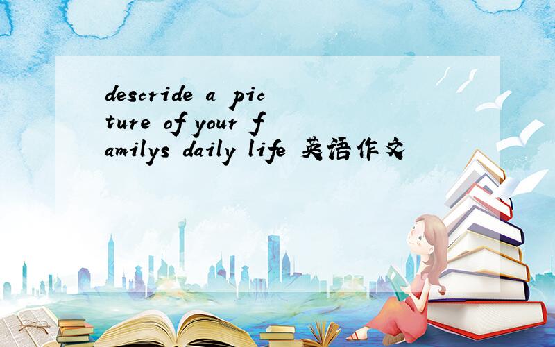 descride a picture of your familys daily life 英语作文