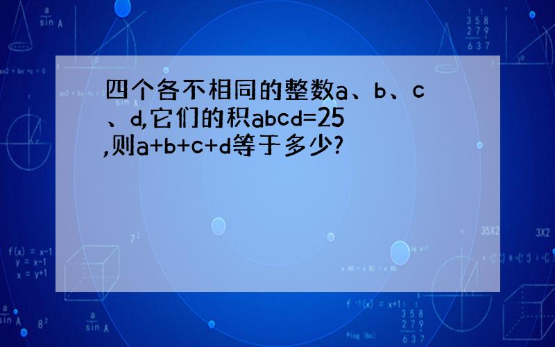 四个各不相同的整数a、b、c、d,它们的积abcd=25,则a+b+c+d等于多少?