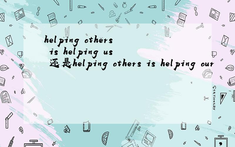 helping others is helping us 还是helping others is helping our