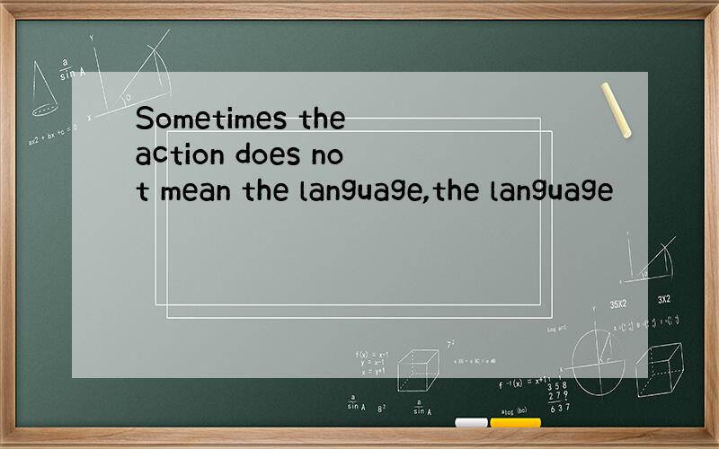 Sometimes the action does not mean the language,the language