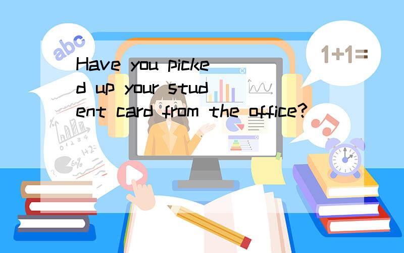 Have you picked up your student card from the office?