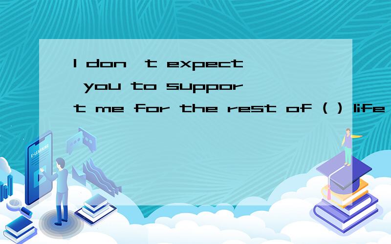 I don't expect you to support me for the rest of ( ) life