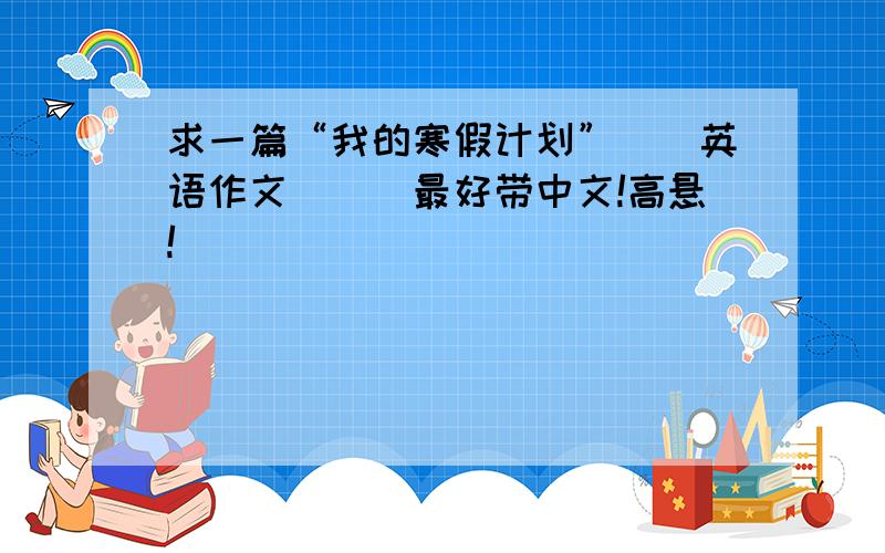 求一篇“我的寒假计划”　　英语作文　　　最好带中文!高悬!